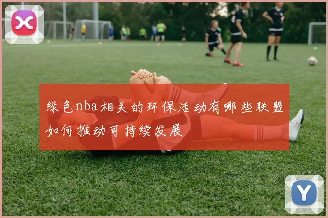 绿色nba相关的环保活动有哪些联盟如何推动可持续发展