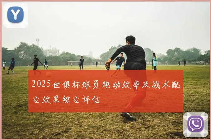 2025世俱杯球员跑动效率及战术配合效果综合评估
