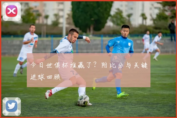 今日世俱杯谁赢了？附比分与关键进球回顾