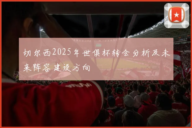 切尔西2025年世俱杯转会分析及未来阵容建设方向