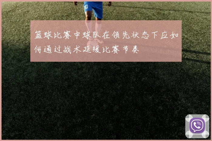 篮球比赛中球队在领先状态下应如何通过战术延缓比赛节奏