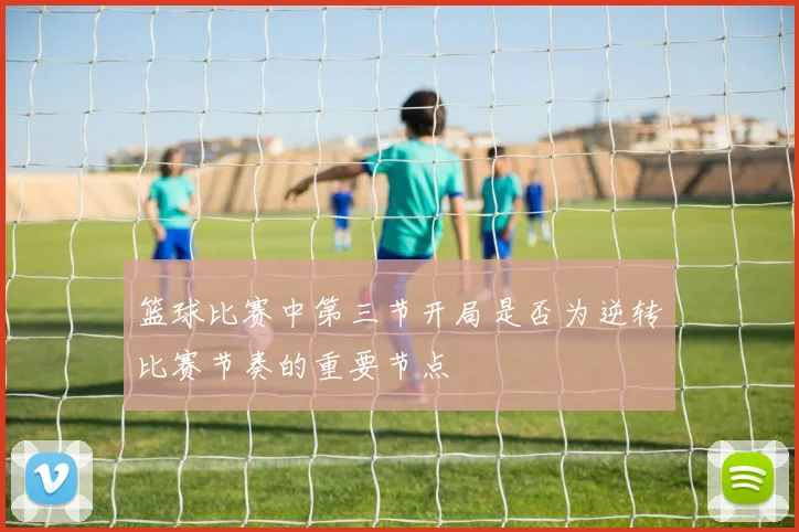篮球比赛中第三节开局是否为逆转比赛节奏的重要节点
