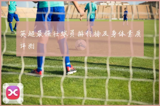 英超最强壮球员排行榜及身体素质评测