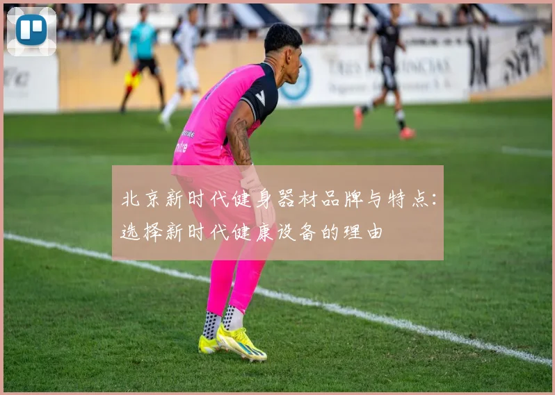 北京新时代健身器材品牌与特点：选择新时代健康设备的理由