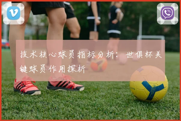 技术核心球员指标分析：世俱杯关键球员作用探析