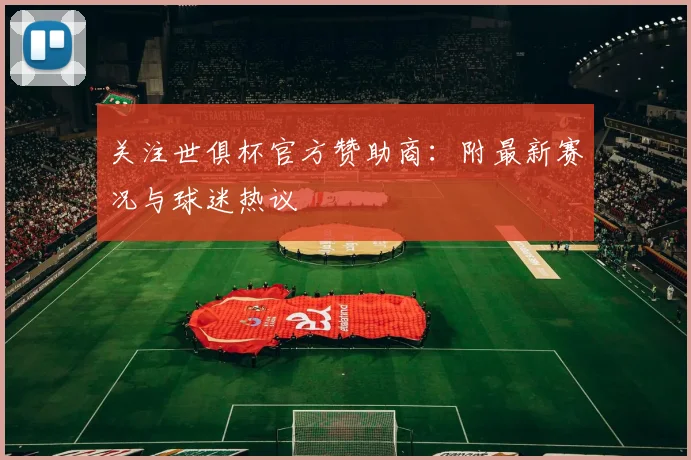 关注世俱杯官方赞助商：附最新赛况与球迷热议