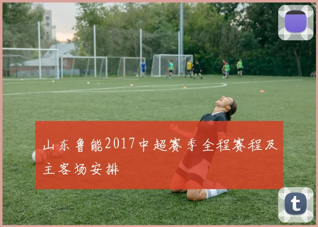 山东鲁能2017中超赛季全程赛程及主客场安排