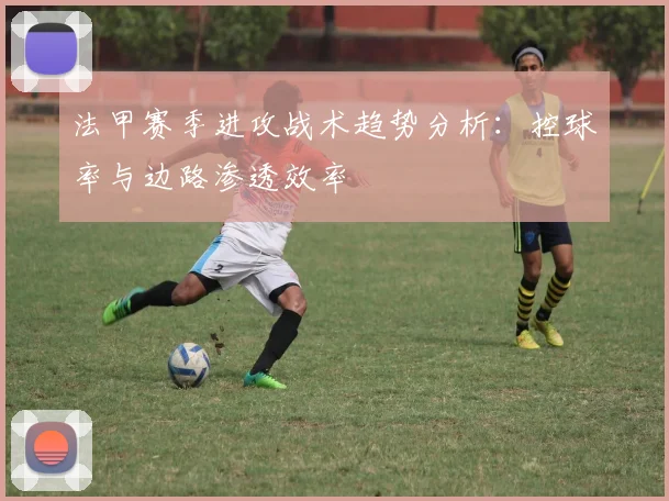 法甲赛季进攻战术趋势分析:控球率与边路渗透效率