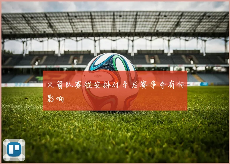 火箭队赛程安排对季后赛争夺有何影响