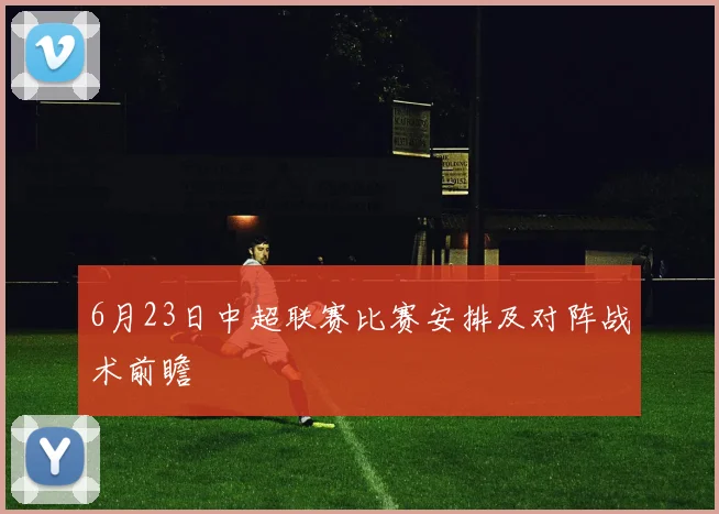 6月23日中超联赛比赛安排及对阵战术前瞻