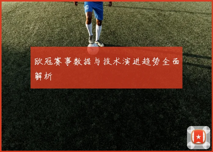 欧冠赛事数据与技术演进趋势全面解析