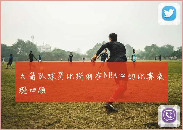 火箭队球员比斯利在NBA中的比赛表现回顾