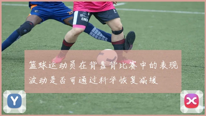 篮球运动员在背靠背比赛中的表现波动是否可通过科学恢复减缓