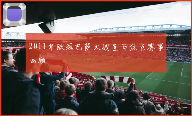 2011年欧冠巴萨大战皇马焦点赛事回顾