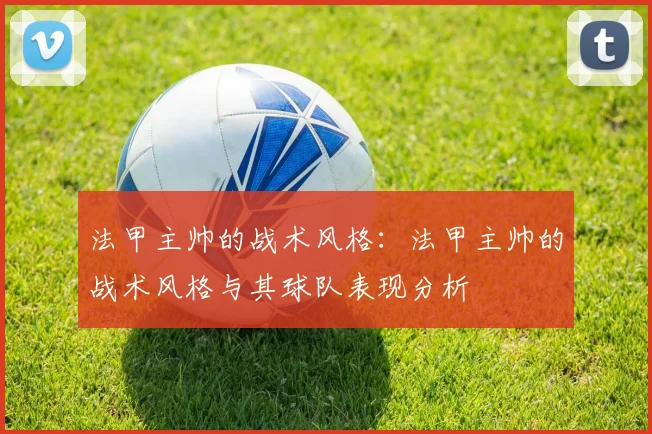 法甲主帅的战术风格：法甲主帅的战术风格与其球队表现分析